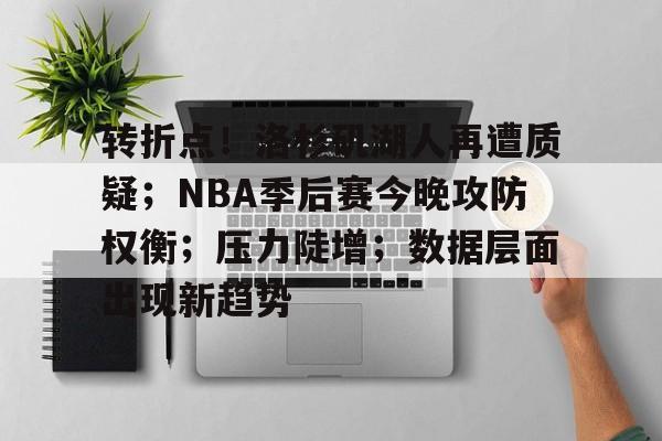 爱游戏网站-包含转折点！洛杉矶湖人再遭质疑；NBA季后赛今晚攻防权衡；压力陡增；数据层面出现新趋势的词条