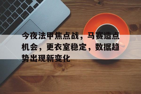 今夜法甲焦点战，马赛造点机会，更衣室稳定，数据趋势出现新变化的简单介绍